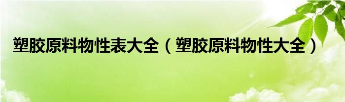 塑胶原料物性表大全（塑胶原料物性大全）