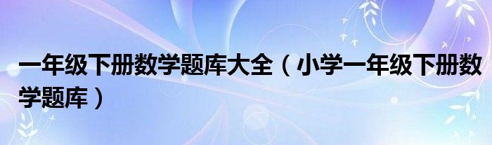 一年级下册数学题库大全（小学一年级下册数学题库）