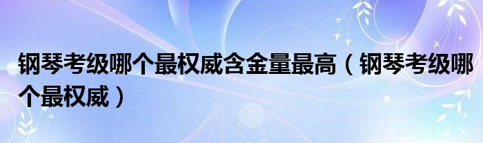 钢琴考级哪个最权威含金量最高（钢琴考级哪个最权威）