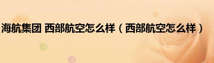 海航集团 西部航空怎么样（西部航空怎么样）