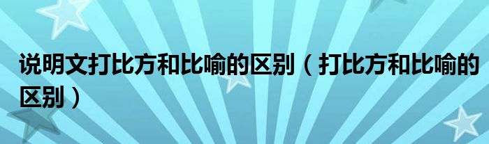 说明文打比方和比喻的区别（打比方和比喻的区别）