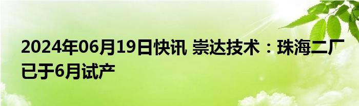 2024年06月19日快讯 崇达技术：珠海二厂已于6月试产