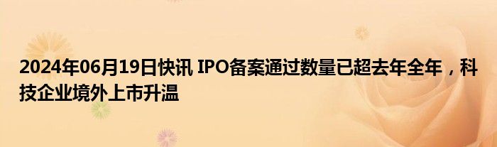 2024年06月19日快讯 IPO备案通过数量已超去年全年，科技企业境外上市升温