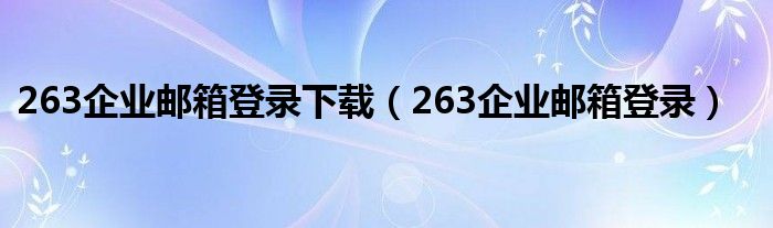 263企业邮箱登录下载（263企业邮箱登录）