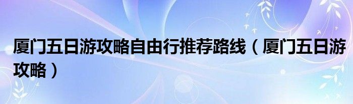 厦门五日游攻略自由行推荐路线（厦门五日游攻略）