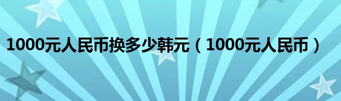 1000元人民币换多少韩元（1000元人民币）