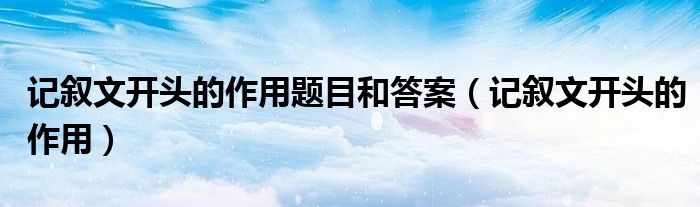 记叙文开头的作用题目和答案（记叙文开头的作用）