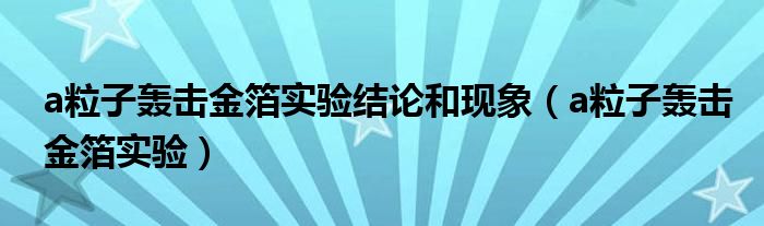 a粒子轰击金箔实验结论和现象（a粒子轰击金箔实验）