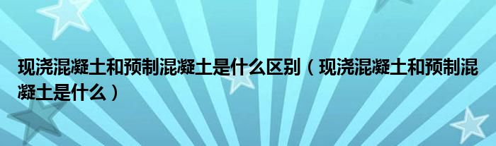 现浇混凝土和预制混凝土是什么区别（现浇混凝土和预制混凝土是什么）