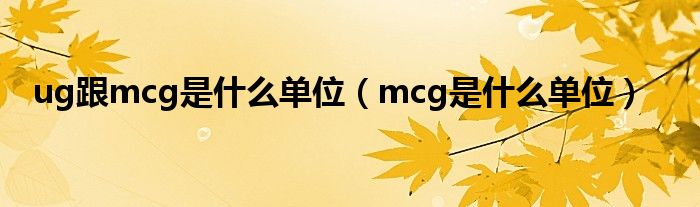 ug跟mcg是什么单位（mcg是什么单位）