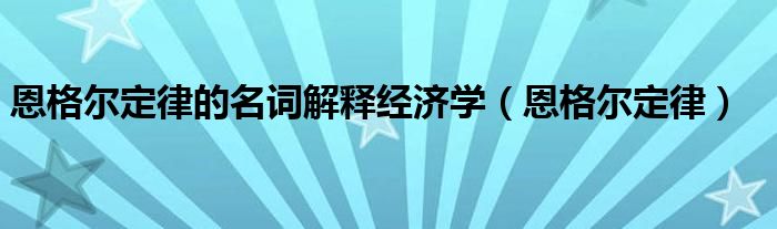 恩格尔定律的名词解释经济学（恩格尔定律）