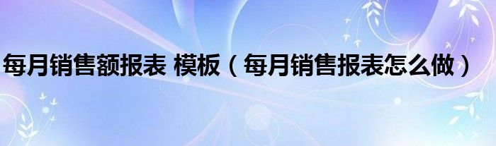 每月销售额报表 模板（每月销售报表怎么做）