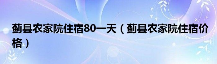 蓟县农家院住宿80一天（蓟县农家院住宿价格）