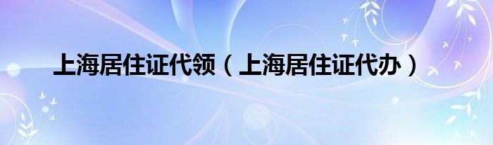 上海居住证代领（上海居住证代办）