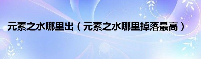 元素之水哪里出（元素之水哪里掉落最高）