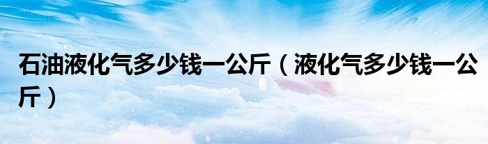 石油液化气多少钱一公斤（液化气多少钱一公斤）