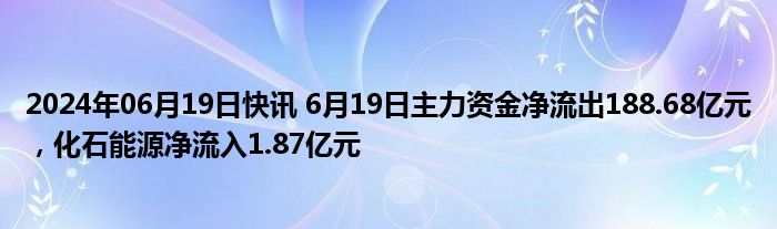 2024年06月19日快讯 6月19日主力资金净流出188.68亿元，化石能源净流入1.87亿元