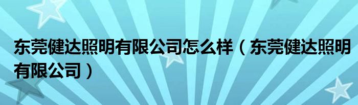 东莞健达照明有限公司怎么样（东莞健达照明有限公司）