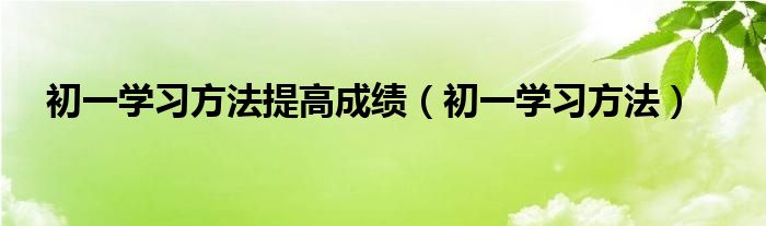 初一学习方法提高成绩（初一学习方法）