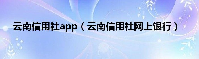 云南信用社app（云南信用社网上银行）