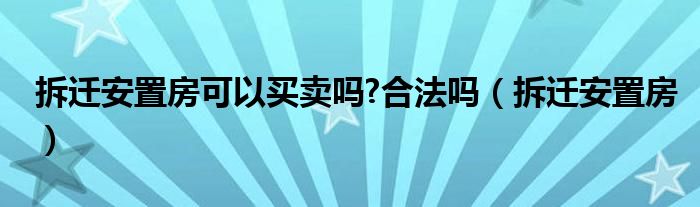 拆迁安置房可以买卖吗?合法吗（拆迁安置房）