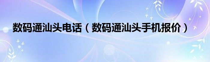 数码通汕头电话（数码通汕头手机报价）