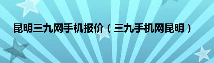 昆明三九网手机报价（三九手机网昆明）