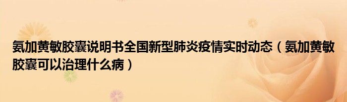 氨加黄敏胶囊说明书全国新型肺炎疫情实时动态（氨加黄敏胶囊可以治理什么病）