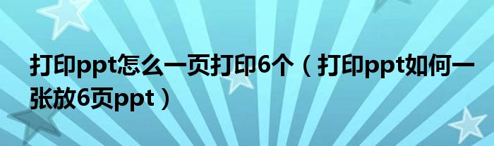 打印ppt怎么一页打印6个（打印ppt如何一张放6页ppt）