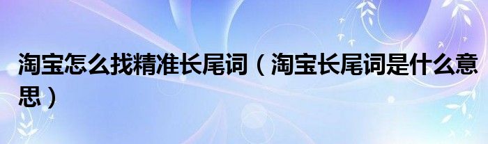 淘宝怎么找精准长尾词（淘宝长尾词是什么意思）