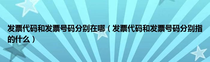 发票代码和发票号码分别在哪（发票代码和发票号码分别指的什么）