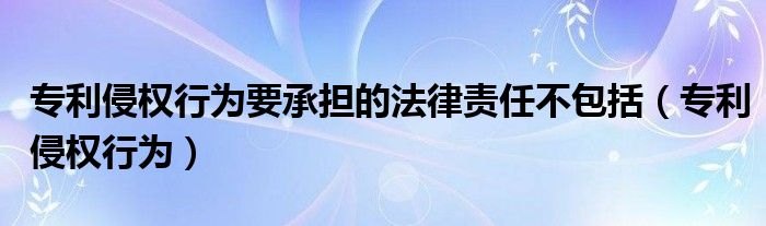 专利侵权行为要承担的法律责任不包括（专利侵权行为）