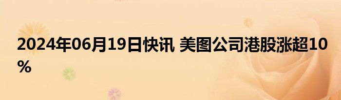 2024年06月19日快讯 美图公司港股涨超10%