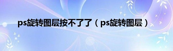 ps旋转图层按不了了（ps旋转图层）