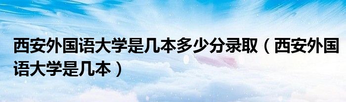 西安外国语大学是几本多少分录取（西安外国语大学是几本）