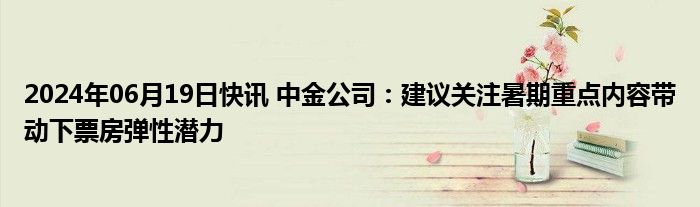 2024年06月19日快讯 中金公司：建议关注暑期重点内容带动下票房弹性潜力