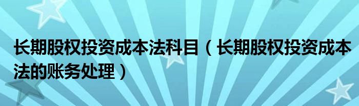 长期股权投资成本法科目（长期股权投资成本法的账务处理）