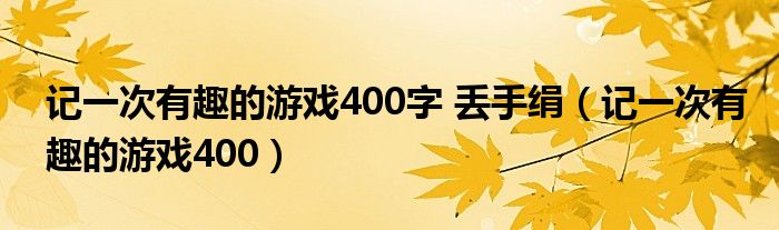 记一次有趣的游戏400字 丢手绢（记一次有趣的游戏400）