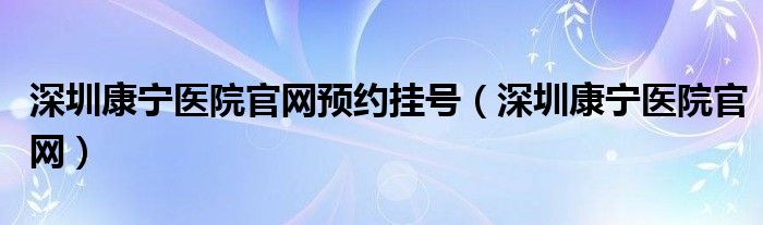 深圳康宁医院官网预约挂号（深圳康宁医院官网）