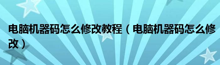 电脑机器码怎么修改教程（电脑机器码怎么修改）