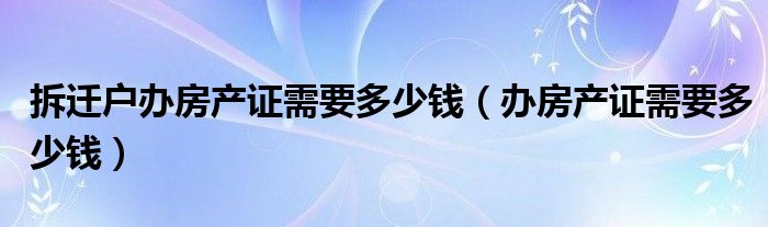 拆迁户办房产证需要多少钱（办房产证需要多少钱）