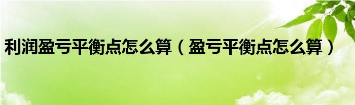 利润盈亏平衡点怎么算（盈亏平衡点怎么算）