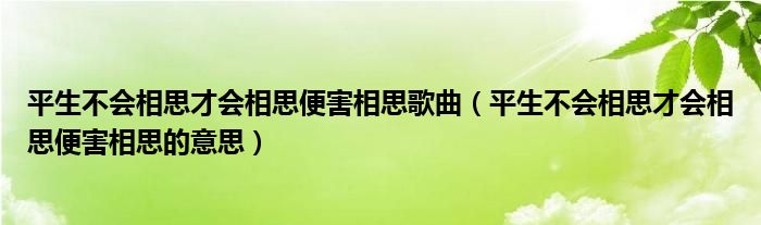 平生不会相思才会相思便害相思歌曲（平生不会相思才会相思便害相思的意思）