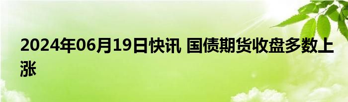 2024年06月19日快讯 国债期货收盘多数上涨