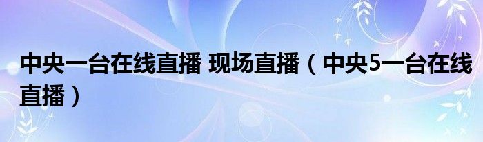 中央一台在线直播 现场直播（中央5一台在线直播）