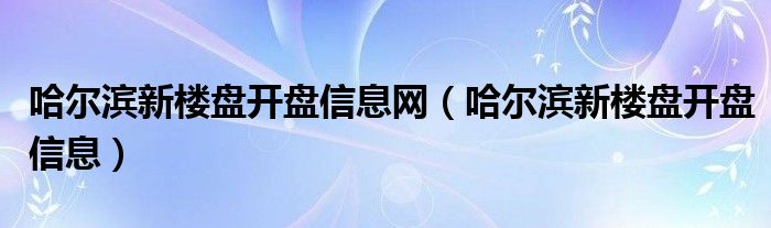 哈尔滨新楼盘开盘信息网（哈尔滨新楼盘开盘信息）