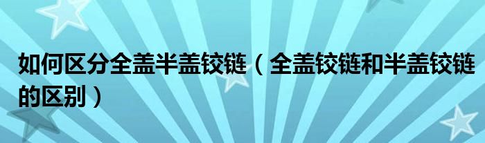 如何区分全盖半盖铰链（全盖铰链和半盖铰链的区别）