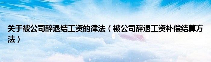 关于被公司辞退结工资的律法（被公司辞退工资补偿结算方法）