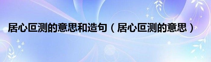 居心叵测的意思和造句（居心叵测的意思）