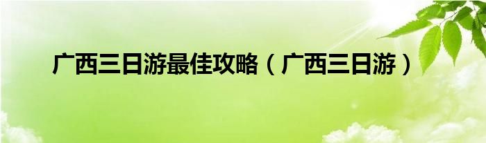 广西三日游最佳攻略（广西三日游）